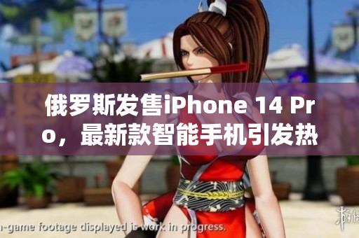 俄罗斯发售iPhone 14 Pro，最新款智能手机引发热议