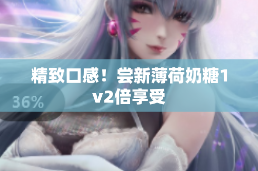 精致口感！尝新薄荷奶糖1v2倍享受