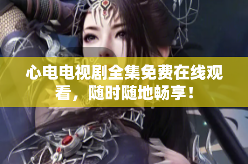 心电电视剧全集免费在线观看，随时随地畅享！