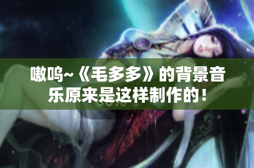 嗷呜~《毛多多》的背景音乐原来是这样制作的！