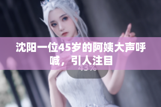 沈阳一位45岁的阿姨大声呼喊，引人注目