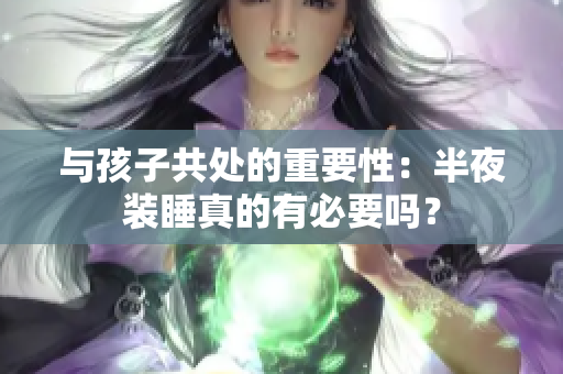 与孩子共处的重要性：半夜装睡真的有必要吗？