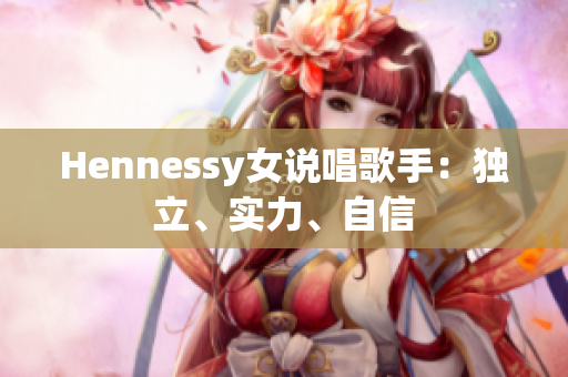 Hennessy女说唱歌手：独立、实力、自信