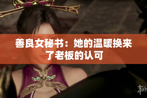 善良女秘书：她的温暖换来了老板的认可