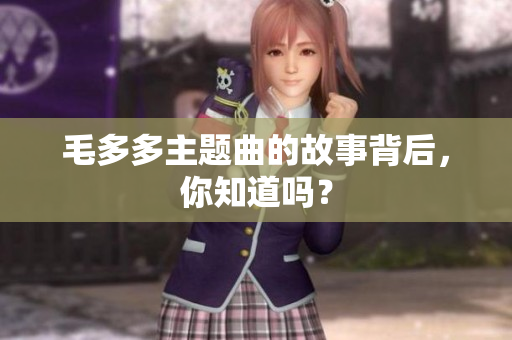 毛多多主题曲的故事背后，你知道吗？