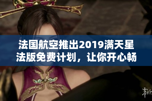 法国航空推出2019满天星法版免费计划，让你开心畅游！
