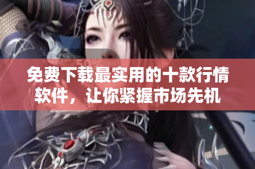 免费下载最实用的十款行情软件，让你紧握市场先机