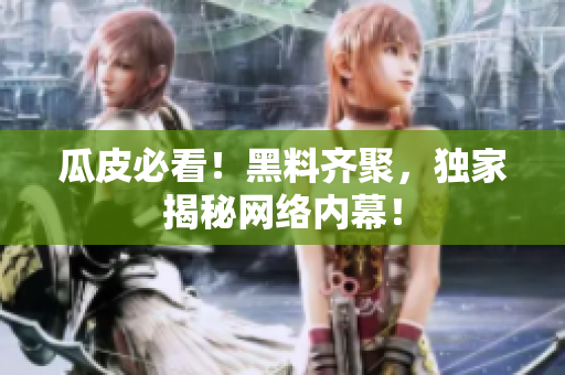 瓜皮必看！黑料齐聚，独家揭秘网络内幕！