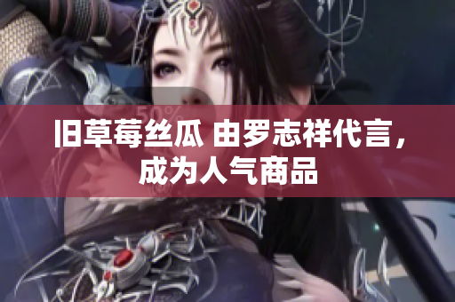旧草莓丝瓜 由罗志祥代言，成为人气商品