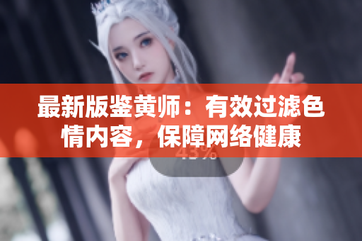 最新版鉴黄师：有效过滤色情内容，保障网络健康