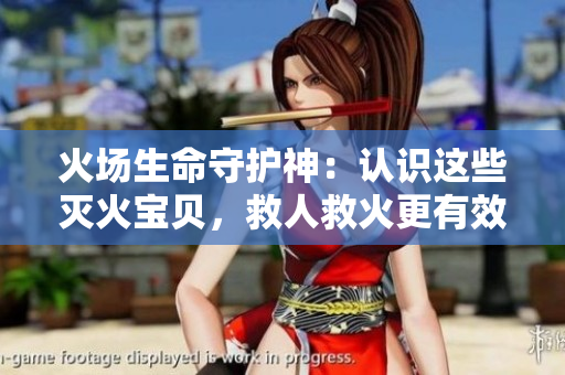 火场生命守护神：认识这些灭火宝贝，救人救火更有效