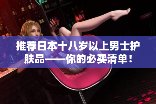 推荐日本十八岁以上男士护肤品——你的必买清单！