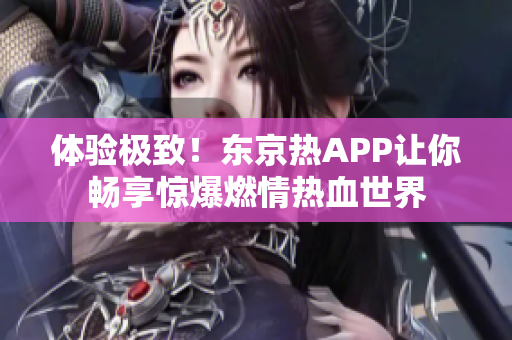 体验极致！东京热APP让你畅享惊爆燃情热血世界