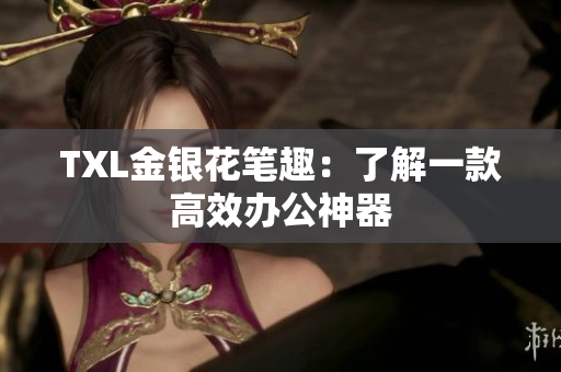 TXL金银花笔趣：了解一款高效办公神器
