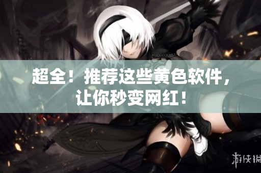 超全！推荐这些黄色软件，让你秒变网红！