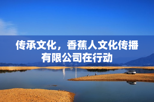 传承文化，香蕉人文化传播有限公司在行动