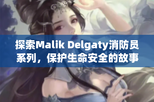 探索Malik Delgaty消防员系列，保护生命安全的故事