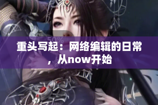 重头写起：网络编辑的日常，从now开始