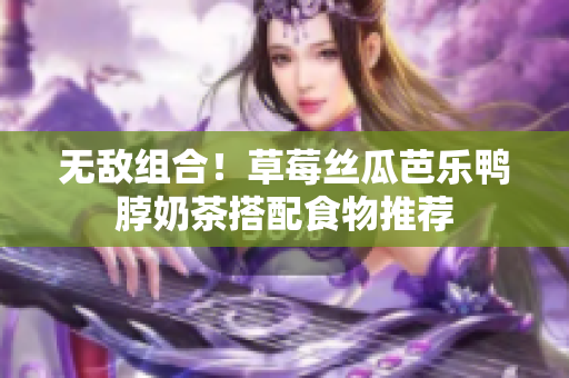 无敌组合！草莓丝瓜芭乐鸭脖奶茶搭配食物推荐