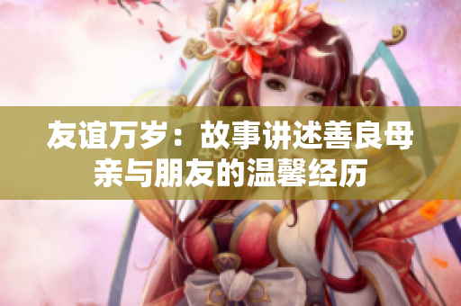 友谊万岁：故事讲述善良母亲与朋友的温馨经历
