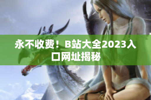 永不收费！B站大全2023入口网址揭秘