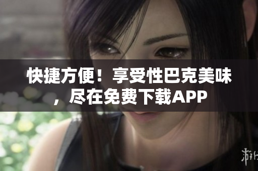 快捷方便！享受性巴克美味，尽在免费下载APP