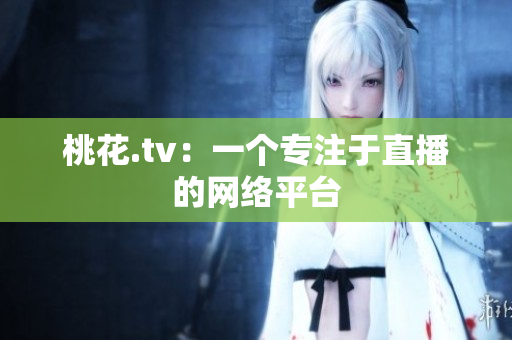 桃花.tv：一个专注于直播的网络平台