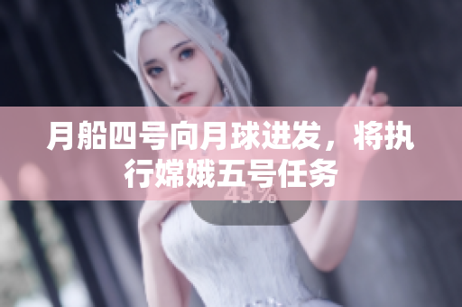 月船四号向月球进发，将执行嫦娥五号任务