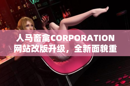 人马畜禽CORPORATION网站改版升级，全新面貌重磅来袭