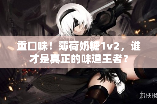 重口味！薄荷奶糖1v2，谁才是真正的味道王者？
