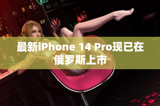 最新iPhone 14 Pro现已在俄罗斯上市