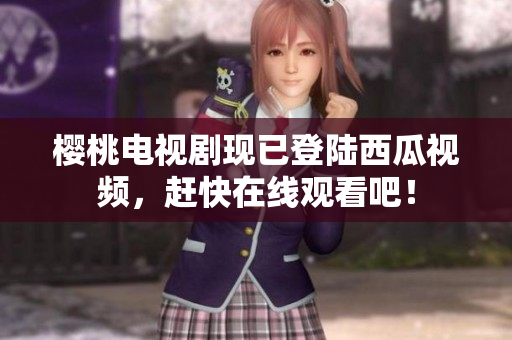 樱桃电视剧现已登陆西瓜视频，赶快在线观看吧！