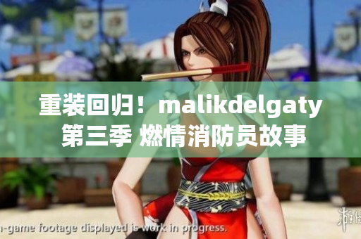 重装回归！malikdelgaty 第三季 燃情消防员故事