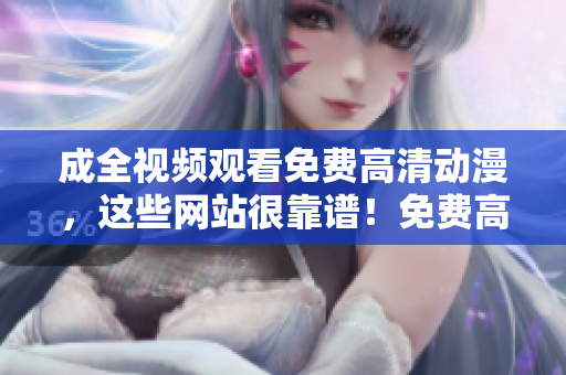 成全视频观看免费高清动漫，这些网站很靠谱！免费高清动漫观看指南，这些网站绝对可靠！