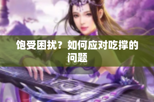 饱受困扰？如何应对吃撑的问题