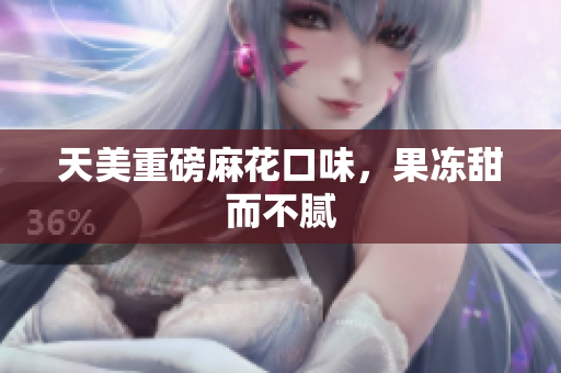 天美重磅麻花口味，果冻甜而不腻