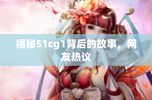 揭秘51cg1背后的故事，网友热议