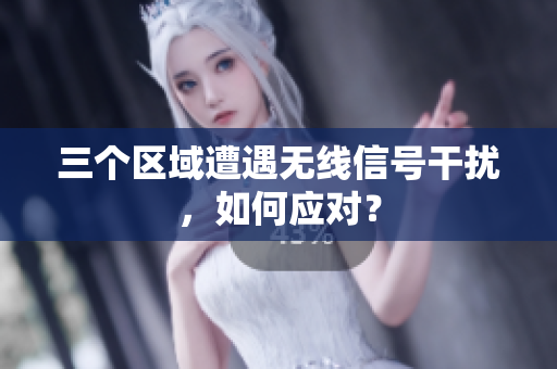 三个区域遭遇无线信号干扰，如何应对？
