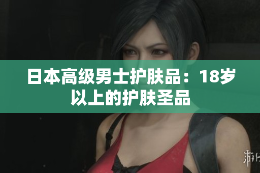 日本高级男士护肤品：18岁以上的护肤圣品
