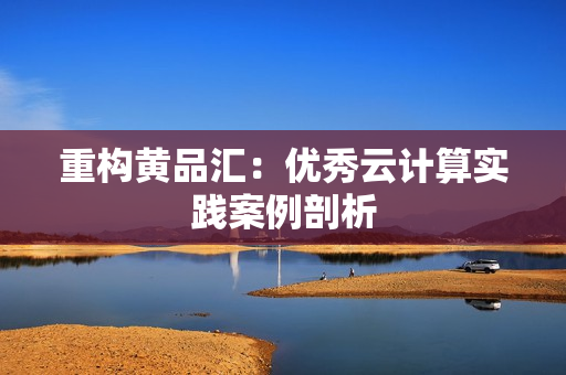 重构黄品汇：优秀云计算实践案例剖析