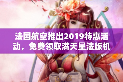 法国航空推出2019特惠活动，免费领取满天星法版机票