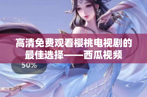 高清免费观看樱桃电视剧的最佳选择——西瓜视频