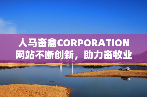 人马畜禽CORPORATION网站不断创新，助力畜牧业发展