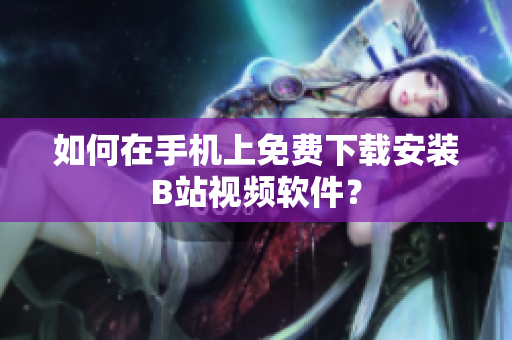 如何在手机上免费下载安装B站视频软件？