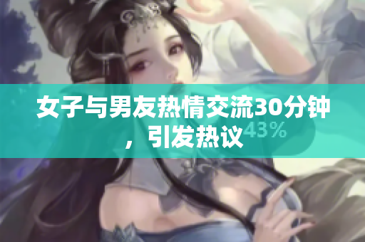 女子与男友热情交流30分钟，引发热议