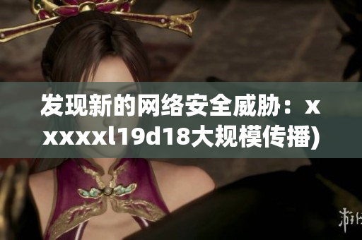 发现新的网络安全威胁：xxxxxl19d18大规模传播)