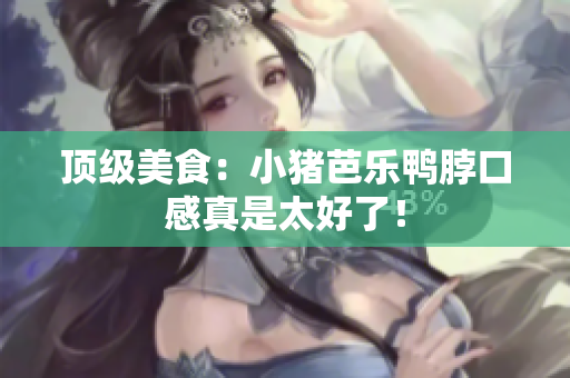 顶级美食：小猪芭乐鸭脖口感真是太好了！