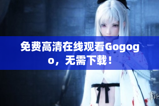 免费高清在线观看Gogogo，无需下载！