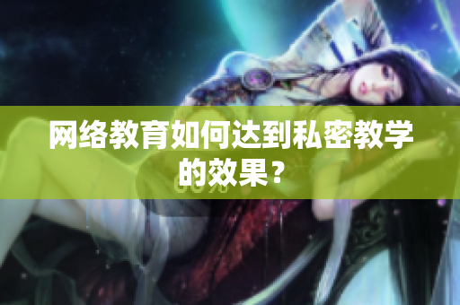 网络教育如何达到私密教学的效果？