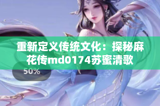 重新定义传统文化：探秘麻花传md0174苏蜜清歌
